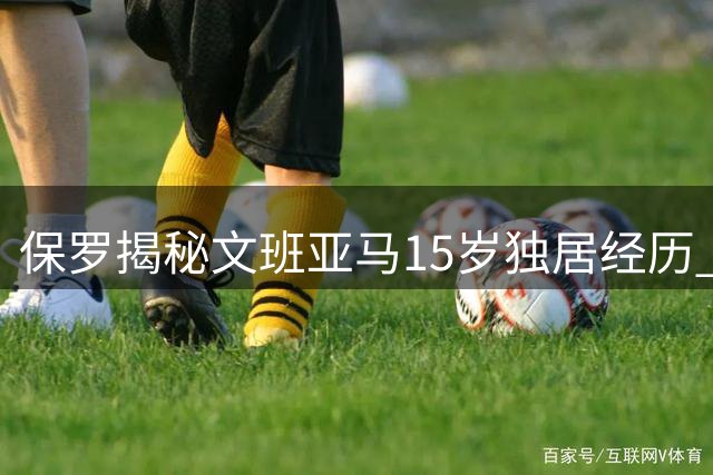 保罗揭秘文班亚马15岁独居经历 美式育儿观引发热议