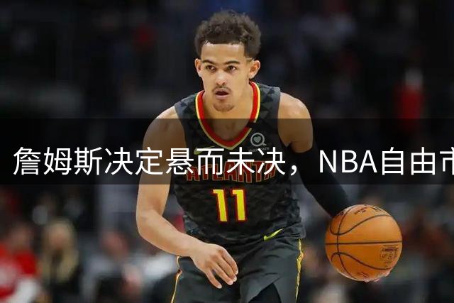 詹姆斯决定悬而未决，NBA自由市场陷入停滞